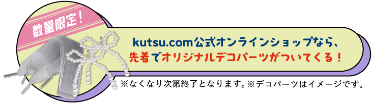 数量限定！kutsu.live公式オンラインショップ限定！オリジナルデコパーツが先着でついてくる！