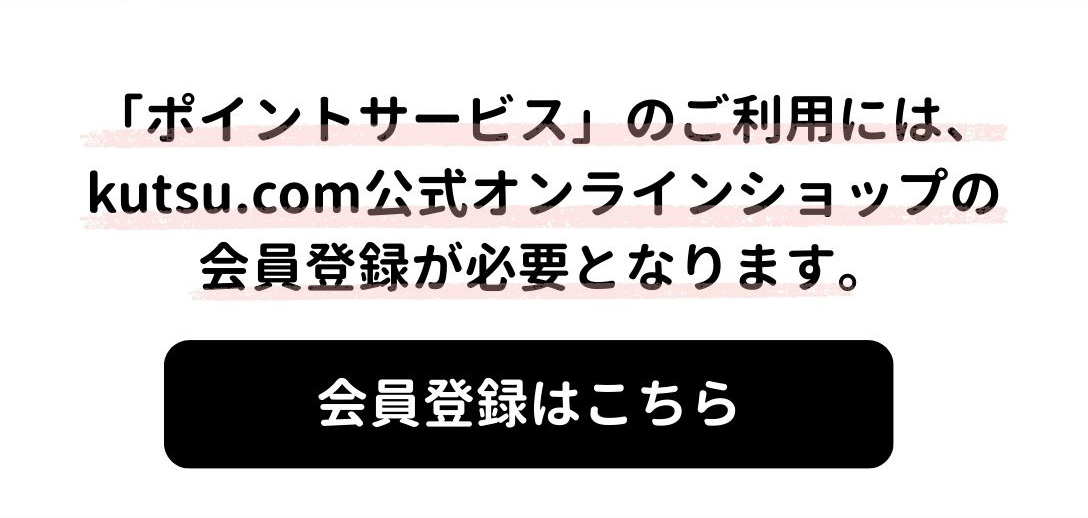 「ポイントサービス」のご利用には、kutsu.live公式オンラインショップ会員の登録が必要となります。