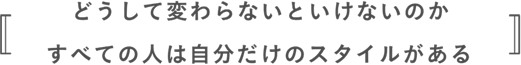 どうして変わらないといけないのか すべての人は自分だけのスタイルがある