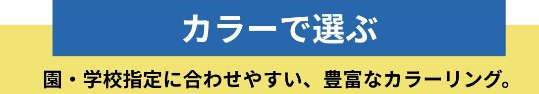 カラーで選ぶ　園・学校指定に合わせやすい、豊富なカラーリング。