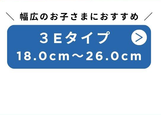 幅広のお子さまにおすすめ　3Eタイプ 18.0cm～26.0cm
