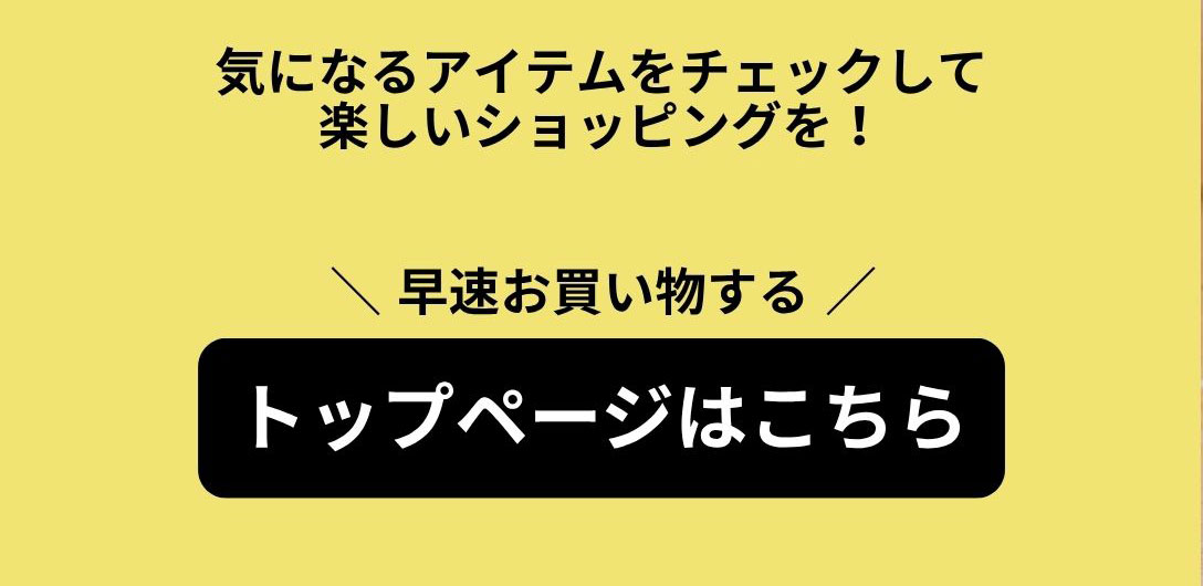 気になるアイテムをチェックして楽しいショッピングを！早速お買い物する　トップページはこちら